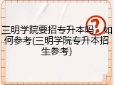 三明学院要招专升本吗，如何参考(三明学院专升本招生参考)