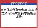 南京体育学院就读的真实感觉如何(南京体育学院就读体验)