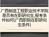 广西制造工程职业技术学院是否有在职研究生,报考条件如何(广西职院在职研究生条件)