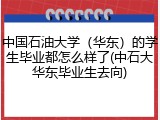 中国石油大学（华东）的学生毕业都怎么样了(中石大华东毕业生去向)