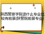 陕西警察学院读什么专业比较有前景(陕警院前景专业)