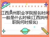 江西洪州职业学院报名时间一般是什么时候(江西洪州职院何时报名)