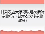 甘肃农业大学可以进校后转专业吗？(甘肃农大转专业政策)
