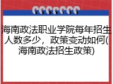 海南政法职业学院每年招生人数多少，政策变动如何(海南政法招生政策)