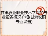 甘肃农业职业技术学院的专业设置概况介绍(甘肃农职专业设置)