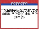 广东金融学院在读期间怎么申请助学贷款(广金助学贷款申请)