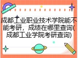 成都工业职业技术学院能不能考研，成绩在哪里查询(成都工业学院考研查询)