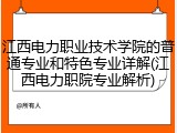 江西电力职业技术学院的普通专业和特色专业详解(江西电力职院专业解析)