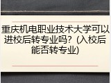 重庆机电职业技术大学可以进校后转专业吗？(入校后能否转专业)