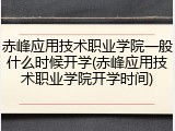 赤峰应用技术职业学院一般什么时候开学(赤峰应用技术职业学院开学时间)