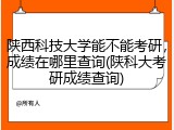 陕西科技大学能不能考研，成绩在哪里查询(陕科大考研成绩查询)