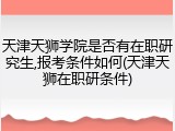 天津天狮学院是否有在职研究生,报考条件如何(天津天狮在职研条件)