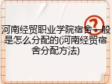 河南经贸职业学院宿舍一般是怎么分配的(河南经贸宿舍分配方法)