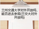 兰州交通大学对外开放吗，能否进去参观(兰交大对外开放吗)