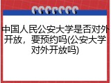 中国人民公安大学是否对外开放，要预约吗(公安大学对外开放吗)