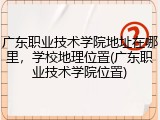 广东职业技术学院地址在哪里，学校地理位置(广东职业技术学院位置)