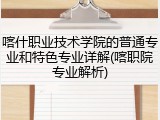 喀什职业技术学院的普通专业和特色专业详解(喀职院专业解析)
