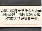 安徽中医药大学什么专业就业比较好，原因是啥(安徽中医药大学好就业专业)