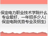 保定电力职业技术学院什么专业最好，一年招多少人(保定电院优势专业及招生)