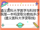 遵义医科大学医学与科技学院是一本吗录取分数线多少(遵义医科大学录取线)