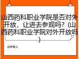 山西药科职业学院是否对外开放，让进去参观吗？(山西药科职业学院对外开放吗)