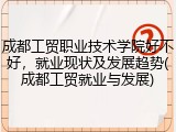 成都工贸职业技术学院好不好，就业现状及发展趋势(成都工贸就业与发展)