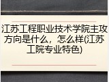 江苏工程职业技术学院主攻方向是什么，怎么样(江苏工院专业特色)
