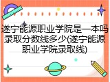 遂宁能源职业学院是一本吗录取分数线多少(遂宁能源职业学院录取线)