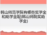 韩山师范学院有哪些奖学金和助学金呢(韩山师院奖助学金)
