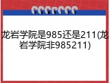 龙岩学院是985还是211(龙岩学院非985211)