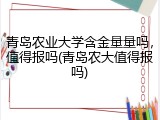 青岛农业大学含金量量吗，值得报吗(青岛农大值得报吗)