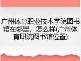 广州体育职业技术学院图书馆在哪里，怎么样(广州体育职院图书馆位置)