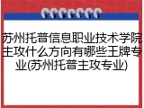 苏州托普信息职业技术学院主攻什么方向有哪些王牌专业(苏州托普主攻专业)