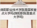 绵阳职业技术学院是国家重点大学吗(绵阳职院是重点大学吗)