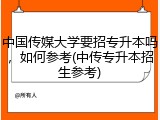 中国传媒大学要招专升本吗，如何参考(中传专升本招生参考)