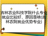 吉林农业科技学院什么专业就业比较好，原因是啥(吉林农院就业优势专业)