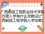 广西制造工程职业技术学院办理入学有什么攻略没(广西制造工程学院入学攻略)