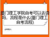 厦门理工学院自考可以去读吗，流程是什么(厦门理工自考流程)