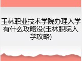 玉林职业技术学院办理入学有什么攻略没(玉林职院入学攻略)