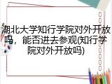 湖北大学知行学院对外开放吗，能否进去参观(知行学院对外开放吗)
