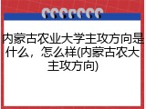 内蒙古农业大学主攻方向是什么，怎么样(内蒙古农大主攻方向)
