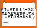 浙江育英职业技术学院哪个专业毕业就业前景比较好(育英职院好就业专业)