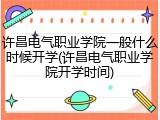 许昌电气职业学院一般什么时候开学(许昌电气职业学院开学时间)