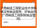 广西制造工程职业技术学院有没有就业指导，好就业吗(广西制造工程职院就业情况)
