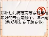 郑州幼儿师范高等专科学校最好的专业是哪个，详细阐述(郑州幼专王牌专业)