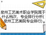 泉州工艺美术职业学院属于什么档次，专业排行分析(泉州工艺美院专业排行)