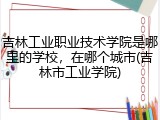 吉林工业职业技术学院是哪里的学校，在哪个城市(吉林市工业学院)