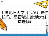 中国地质大学（武汉）要住校吗，是否能走读(地大住宿走读)