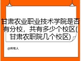 甘肃农业职业技术学院是否有分校，共有多少个校区(甘肃农职院几个校区)