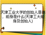 天津工业大学的创始人是谁，前身是什么(天津工大前身及创始人)